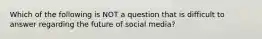 Which of the following is NOT a question that is difficult to answer regarding the future of social​ media?