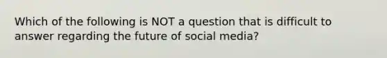 Which of the following is NOT a question that is difficult to answer regarding the future of social​ media?