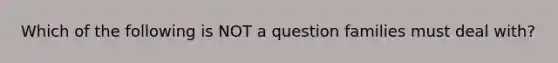 Which of the following is NOT a question families must deal with?