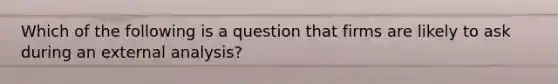 Which of the following is a question that firms are likely to ask during an external analysis?