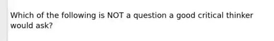 Which of the following is NOT a question a good critical thinker would ask?