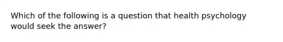 Which of the following is a question that health psychology would seek the answer?