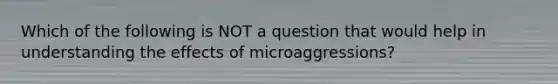 Which of the following is NOT a question that would help in understanding the effects of microaggressions?