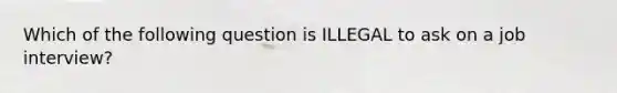 Which of the following question is ILLEGAL to ask on a job interview?