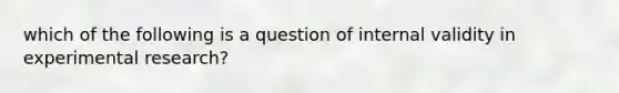 which of the following is a question of internal validity in experimental research?