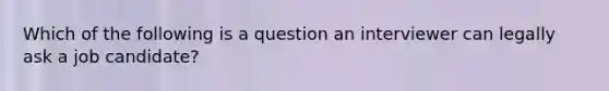 Which of the following is a question an interviewer can legally ask a job candidate?