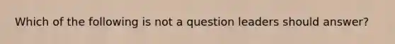 Which of the following is not a question leaders should answer?