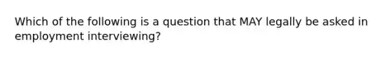 Which of the following is a question that MAY legally be asked in employment interviewing?