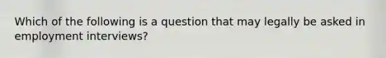 Which of the following is a question that may legally be asked in employment interviews?