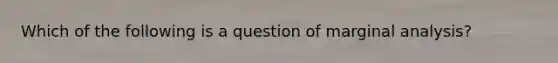 Which of the following is a question of marginal analysis?