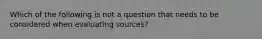 Which of the following is not a question that needs to be considered when evaluating sources?