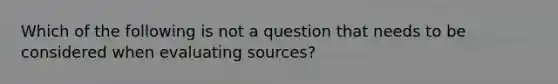 Which of the following is not a question that needs to be considered when evaluating sources?