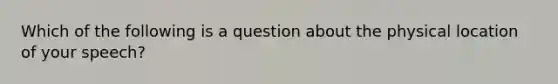 Which of the following is a question about the physical location of your speech?