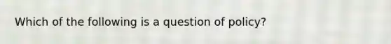 Which of the following is a question of policy?