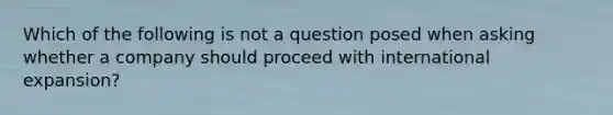 Which of the following is not a question posed when asking whether a company should proceed with international expansion?