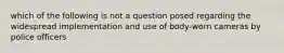 which of the following is not a question posed regarding the widespread implementation and use of body-worn cameras by police officers