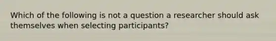 Which of the following is not a question a researcher should ask themselves when selecting participants?