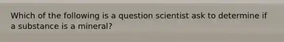 Which of the following is a question scientist ask to determine if a substance is a mineral?