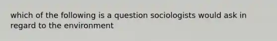 which of the following is a question sociologists would ask in regard to the environment