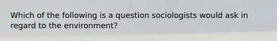 Which of the following is a question sociologists would ask in regard to the environment?