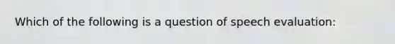 Which of the following is a question of speech evaluation: