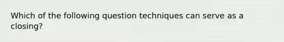 Which of the following question techniques can serve as a closing?