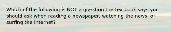 Which of the following is NOT a question the textbook says you should ask when reading a newspaper, watching the news, or surfing the Internet?