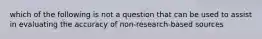 which of the following is not a question that can be used to assist in evaluating the accuracy of non-research-based sources