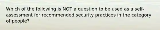 Which of the following is NOT a question to be used as a self-assessment for recommended security practices in the category of people?