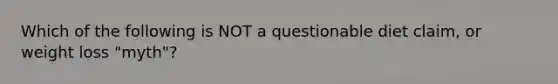 Which of the following is NOT a questionable diet claim, or weight loss "myth"?