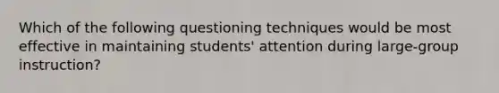 Which of the following questioning techniques would be most effective in maintaining students' attention during large-group instruction?