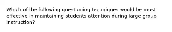 Which of the following questioning techniques would be most effective in maintaining students attention during large group instruction?