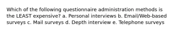 Which of the following questionnaire administration methods is the LEAST expensive? a. Personal interviews b. Email/Web-based surveys c. Mail surveys d. Depth interview e. Telephone surveys