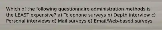 Which of the following questionnaire administration methods is the LEAST expensive? a) Telephone surveys b) Depth interview c) Personal interviews d) Mail surveys e) Email/Web-based surveys