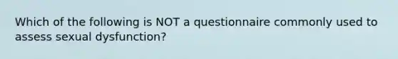 Which of the following is NOT a questionnaire commonly used to assess sexual dysfunction?