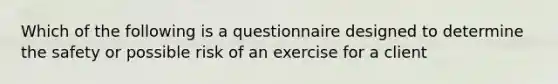 Which of the following is a questionnaire designed to determine the safety or possible risk of an exercise for a client