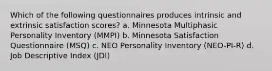 Which of the following questionnaires produces intrinsic and extrinsic satisfaction scores? a. Minnesota Multiphasic Personality Inventory (MMPI) b. Minnesota Satisfaction Questionnaire (MSQ) c. NEO Personality Inventory (NEO-PI-R) d. Job Descriptive Index (JDI)