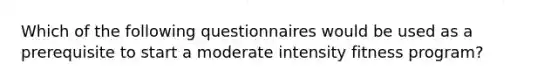 Which of the following questionnaires would be used as a prerequisite to start a moderate intensity fitness program?