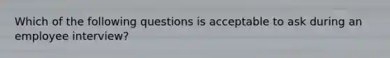 Which of the following questions is acceptable to ask during an employee interview?
