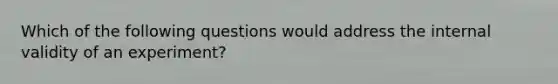 Which of the following questions would address the internal validity of an experiment?