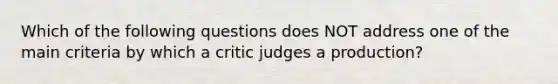 Which of the following questions does NOT address one of the main criteria by which a critic judges a production?