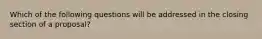 Which of the following questions will be addressed in the closing section of a proposal?