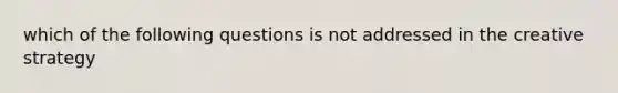 which of the following questions is not addressed in the creative strategy