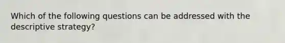 Which of the following questions can be addressed with the descriptive strategy?