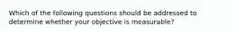 Which of the following questions should be addressed to determine whether your objective is measurable?