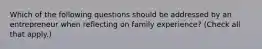 Which of the following questions should be addressed by an entrepreneur when reflecting on family experience? (Check all that apply.)