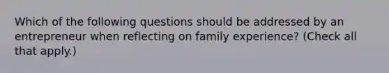 Which of the following questions should be addressed by an entrepreneur when reflecting on family experience? (Check all that apply.)