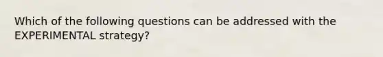 Which of the following questions can be addressed with the EXPERIMENTAL strategy?