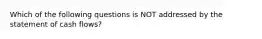 Which of the following questions is NOT addressed by the statement of cash flows?