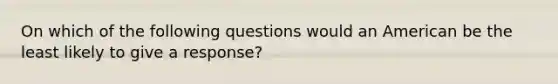 On which of the following questions would an American be the least likely to give a response?